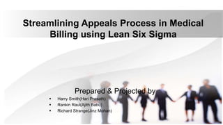 Streamlining Appeals Process in Medical
Billing using Lean Six Sigma
Prepared & Projected by
 Harry Smith(Hari Prasath)
 Rankin Raul(Ajith Babu)
 Richard Strange(Jinz Mohan)
 