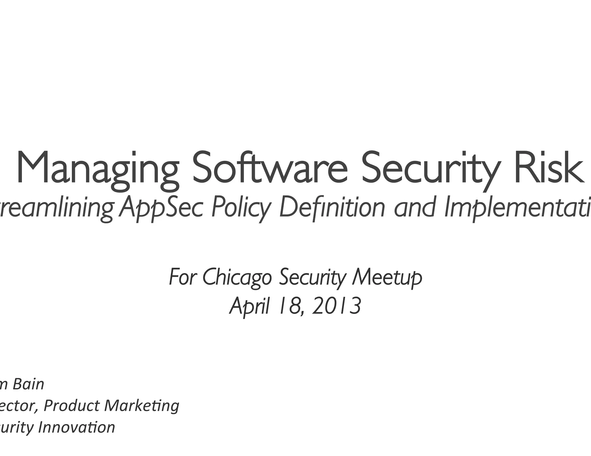 Managing Software Security Risk
treamlining AppSec Policy Deﬁnition and Implementati
                                            	

                               For Chicago Security Meetup	

                                      April 18, 2013	



m	
  Bain	
  
 ector,	
  Product	
  Marke4ng	
  
curity	
  Innova4on	
  
 