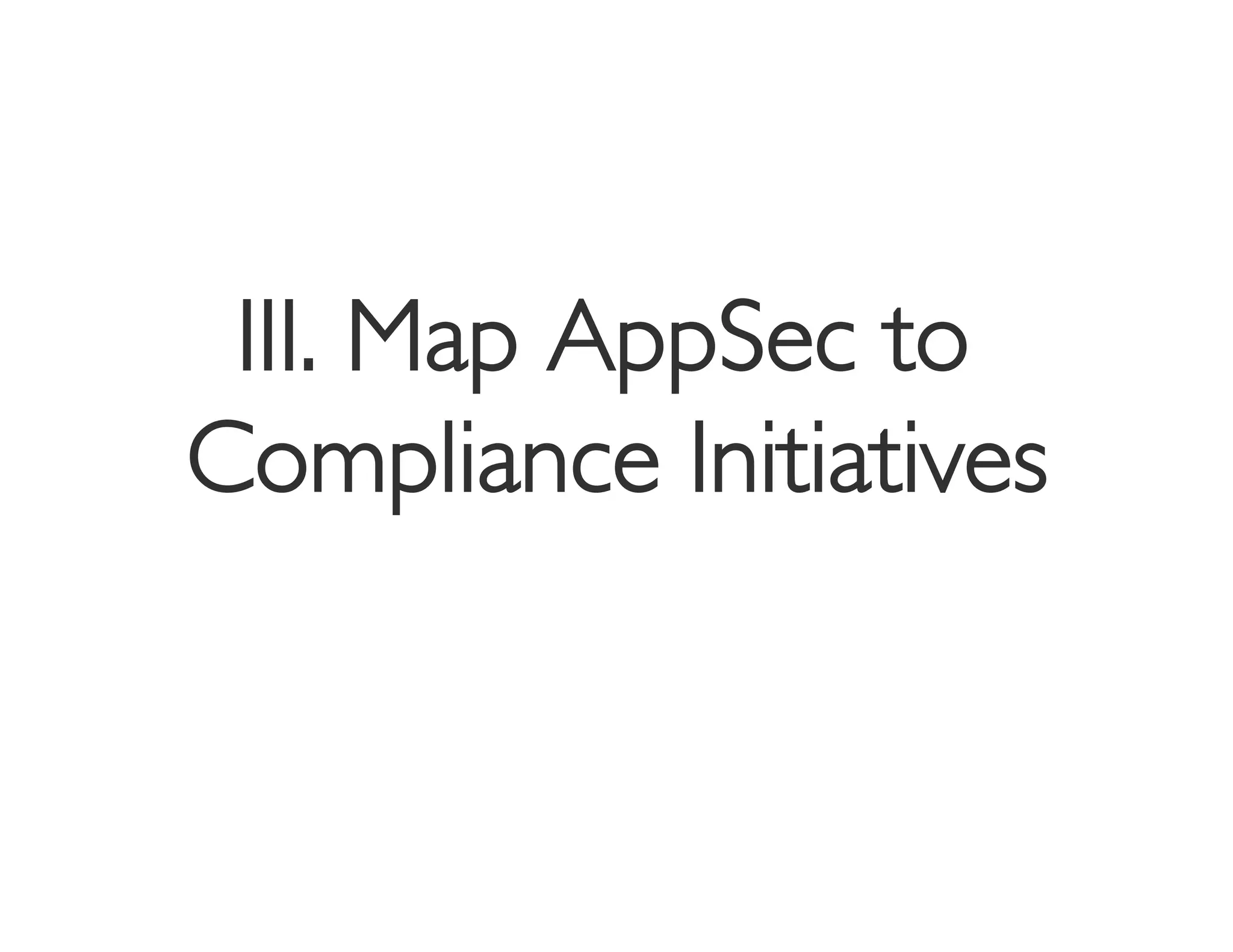 III. Map AppSec to	

Compliance Initiatives 	

 
