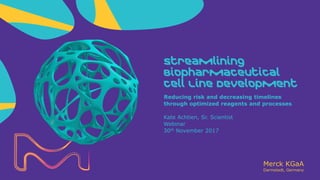 Merck KGaA
Darmstadt, Germany
Reducing risk and decreasing timelines
through optimized reagents and processes
Streamlining
Biopharmaceutical
Cell Line Development
Kate Achtien, Sr. Scientist
Webinar
30th November 2017
 