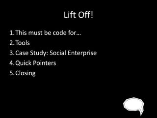 Lift Off!
1.This must be code for…
2.Tools
3.Case Study: Social Enterprise
4.Quick Pointers
5.Closing

 