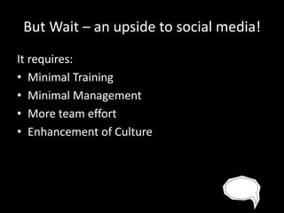 But Wait – an upside to social media!
It requires:
• Minimal Training
• Minimal Management
• More team effort
• Enhancement of Culture

 