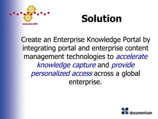 Solution <ul><li>Create an Enterprise Knowledge Portal by integrating portal and enterprise content management technologie...