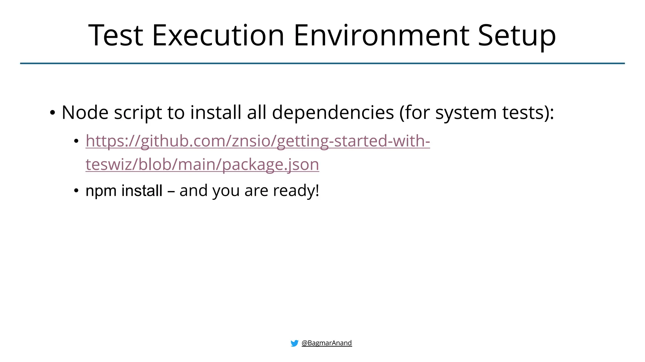 • Node script to install all dependencies (for system tests):
• https://github.com/znsio/getting-started-with-
teswiz/blob/main/package.json
• npm install – and you are ready!
Test Execution Environment Setup
@BagmarAnand
 