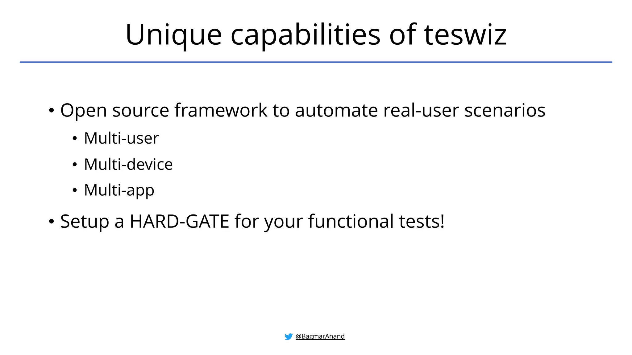 • Open source framework to automate real-user scenarios
• Multi-user
• Multi-device
• Multi-app
• Setup a HARD-GATE for your functional tests!
Unique capabilities of teswiz
@BagmarAnand
 