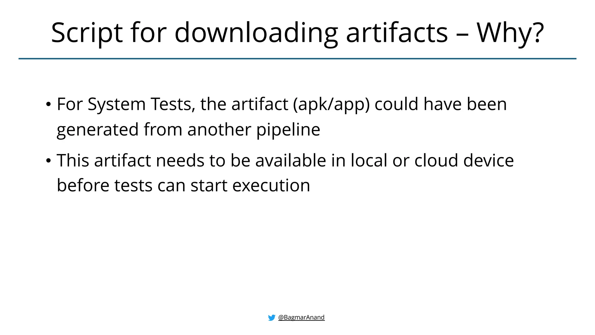 • For System Tests, the artifact (apk/app) could have been
generated from another pipeline
• This artifact needs to be available in local or cloud device
before tests can start execution
Script for downloading artifacts – Why?
@BagmarAnand
 