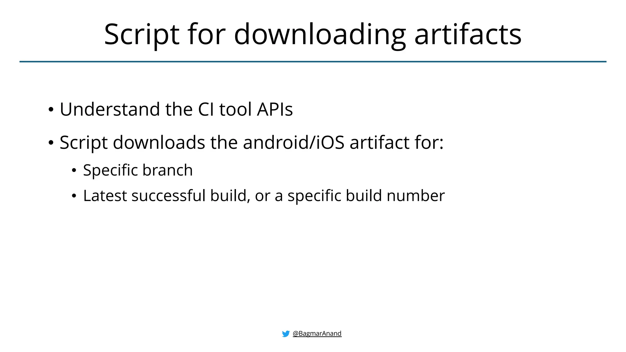 • Understand the CI tool APIs
• Script downloads the android/iOS artifact for:
• Specific branch
• Latest successful build, or a specific build number
Script for downloading artifacts
@BagmarAnand
 