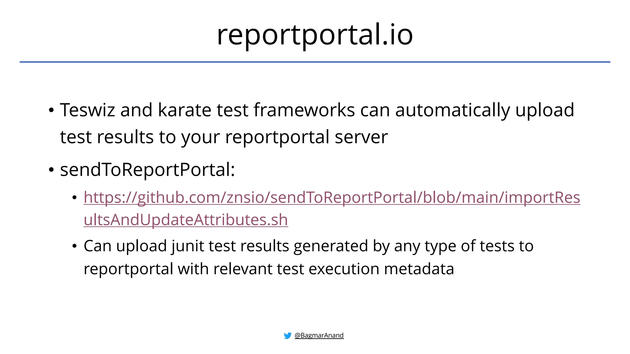 • Teswiz and karate test frameworks can automatically upload
test results to your reportportal server
• sendToReportPortal:
• https://github.com/znsio/sendToReportPortal/blob/main/importRes
ultsAndUpdateAttributes.sh
• Can upload junit test results generated by any type of tests to
reportportal with relevant test execution metadata
reportportal.io
@BagmarAnand
 