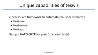• Open source framework to automate real-user scenarios
• Multi-user
• Multi-device
• Multi-app
• Setup a HARD-GATE for your functional tests!
Unique capabilities of teswiz
@BagmarAnand
 