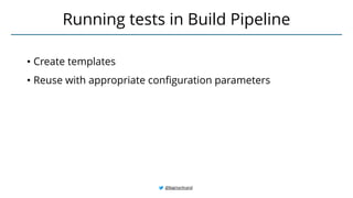 • Create templates
• Reuse with appropriate configuration parameters
Running tests in Build Pipeline
@BagmarAnand
 