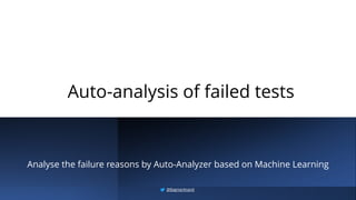 Auto-analysis of failed tests
Analyse the failure reasons by Auto-Analyzer based on Machine Learning
@BagmarAnand
 