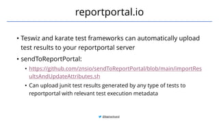 • Teswiz and karate test frameworks can automatically upload
test results to your reportportal server
• sendToReportPortal:
• https://github.com/znsio/sendToReportPortal/blob/main/importRes
ultsAndUpdateAttributes.sh
• Can upload junit test results generated by any type of tests to
reportportal with relevant test execution metadata
reportportal.io
@BagmarAnand
 