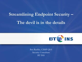 Streamlining Endpoint Security – The devil is in the details Ben Rothke, CISSP QSA Security Consultant BT INS 