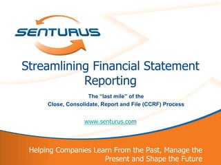 Streamlining Financial Statement
               Reporting
                         The “last mile” of the
          Close, Consolidate, Report and File (CCRF) Process


                       www.senturus.com



     Helping Companies Learn From the Past, Manage the
1                         Present and Shape the Future
 