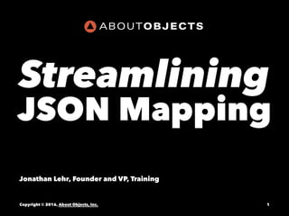ABOUTOBJECTS
Streamlining
JSON Mapping
Jonathan Lehr, Founder and VP, Training
Copyright © 2016, About Objects, Inc. 1
 