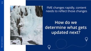 20
22
FME
User
Conference
FME changes rapidly, content
needs to reﬂect those changes
Johnston Canyon, AB, Canada
How do we
determine what gets
updated next?
 