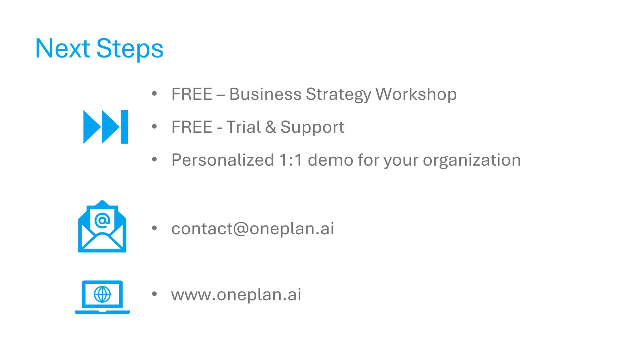 Next Steps
• FREE – Business Strategy Workshop
• FREE - Trial & Support
• Personalized 1:1 demo for your organization
• contact@oneplan.ai
• www.oneplan.ai
 