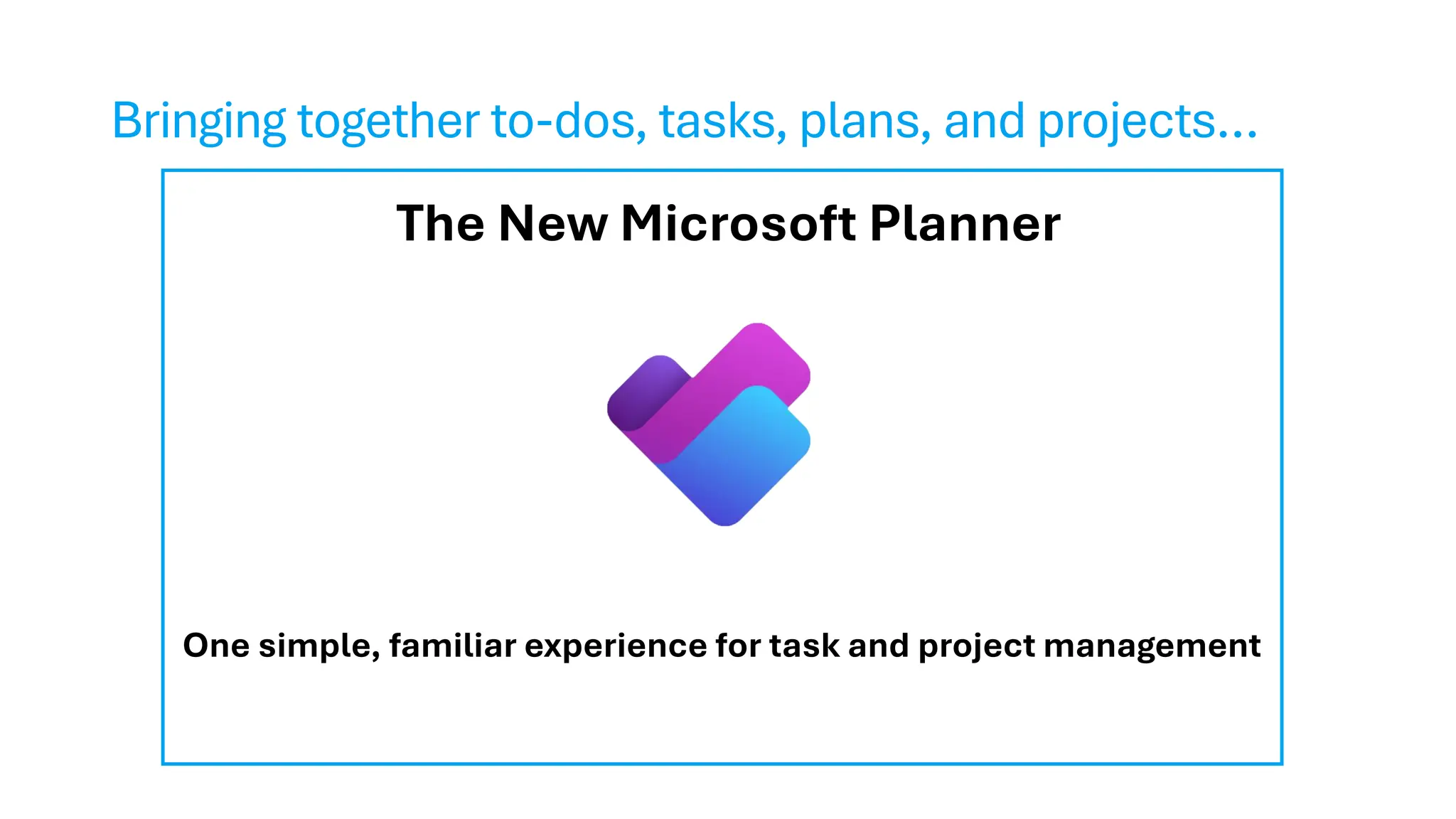 Bringing together to-dos, tasks, plans, and projects…
Microsoft
Planner
Microsoft
To Do
Microsoft Project
for the web
Announcing the new Microsoft Planner
One simple, familiar experience for task and project management
The New Microsoft Planner
One simple, familiar experience for task and project management
 