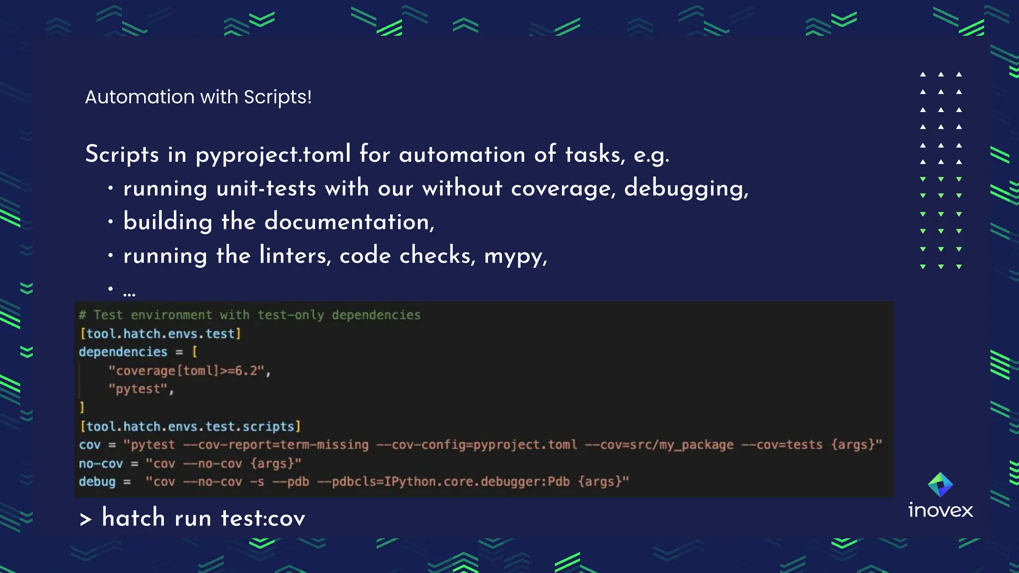 Scripts in pyproject.toml for automation of tasks, e.g.
∙ running unit-tests with our without coverage, debugging,
∙ building the documentation,
∙ running the linters, code checks, mypy,
∙ …
Automation with Scripts!
> hatch run test:cov
 