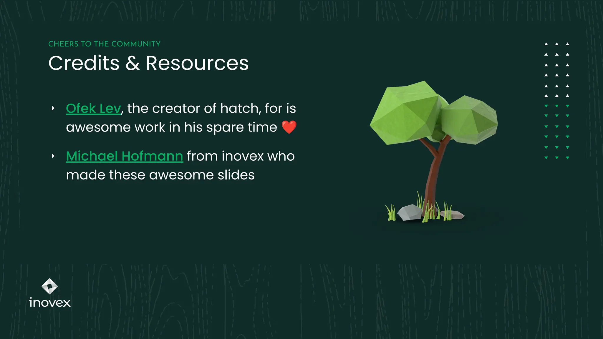CHEERS TO THE COMMUNITY
Credits & Resources
‣ Ofek Lev, the creator of hatch, for is
awesome work in his spare time ❤
‣ Michael Hofmann from inovex who
made these awesome slides
 