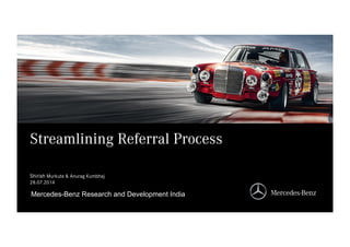 Mercedes-Benz Research and Development India
Mercedes-Benz Research and Development India
Streamlining Referral Process
Shirish Murkute & Anurag Kumbhaj
28.07.2014
 