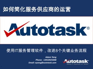 如何简化服务供应商的运营




    使用IT服务管理软件，改进8个关键业务流程
                          Adam Yang
                Phone: 13910925008
         Email: ayang@autotask.com
1          Confidential. Property of Autotask.
 