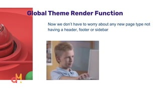 Global Theme Render Function
Now we don’t have to worry about any new page type not
having a header, footer or sidebar
 