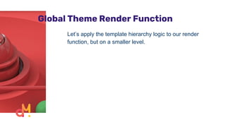 Global Theme Render Function
Let’s apply the template hierarchy logic to our render
function, but on a smaller level.
 