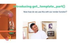 Introducing get_template_part()
Now how do we use this with our render function?
 