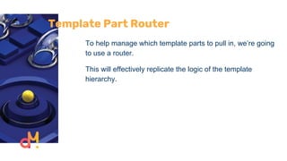 Template Part Router
To help manage which template parts to pull in, we’re going
to use a router.
This will effectively replicate the logic of the template
hierarchy.
 