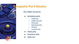 Template Part Router
Our folder structure:
● template-parts
○ single.php
○ single-post.php
○ listing.php
○ listing-post.php
○ 404.php
○ no-posts.php
● index.php
● functions.php
● style.css
 