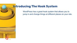 Introducing The Hook System
WordPress has a great hook system that allows you to
jump in and change things at different places on your site.
 
