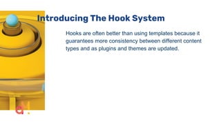 Introducing The Hook System
Hooks are often better than using templates because it
guarantees more consistency between different content
types and as plugins and themes are updated.
 
