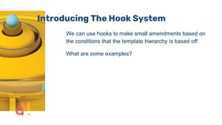 Introducing The Hook System
We can use hooks to make small amendments based on
the conditions that the template hierarchy is based off
What are some examples?
 