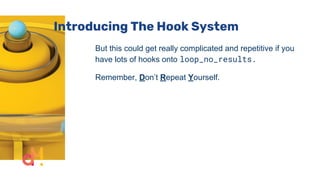 Introducing The Hook System
But this could get really complicated and repetitive if you
have lots of hooks onto loop_no_results.
Remember, Don’t Repeat Yourself.
 
