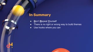 In Summary
● Don’t Repeat Yourself
● There is no right or wrong way to build themes
● Use hooks where you can
 