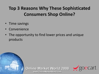 Top 3 Reasons Why These Sophisticated Consumers Shop Online? Time savings Convenience The opportunity to find lower prices and unique products 