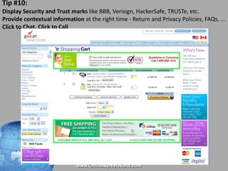 Tip #10:  Display Security and Trust marks  like BBB, Verisign, HackerSafe, TRUSTe, etc.  Provide contextual information  at the right time - Return and Privacy Policies, FAQs, … Click to Chat, Click to Call 