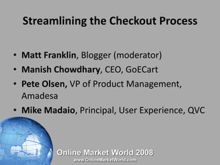 Streamlining the Checkout Process <ul><li>Matt Franklin , Blogger (moderator) </li></ul><ul><li>Manish Chowdhary , CEO, Go...