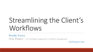 Streamlining the Client’s
Workflows
Randy Carey
iCue Project – an intelligent approach to website management
iCueProject.com
 