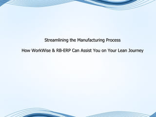 Streamlining the Manufacturing Process

How WorkWise & RB-ERP Can Assist You on Your Lean Journey




                                                    1
 