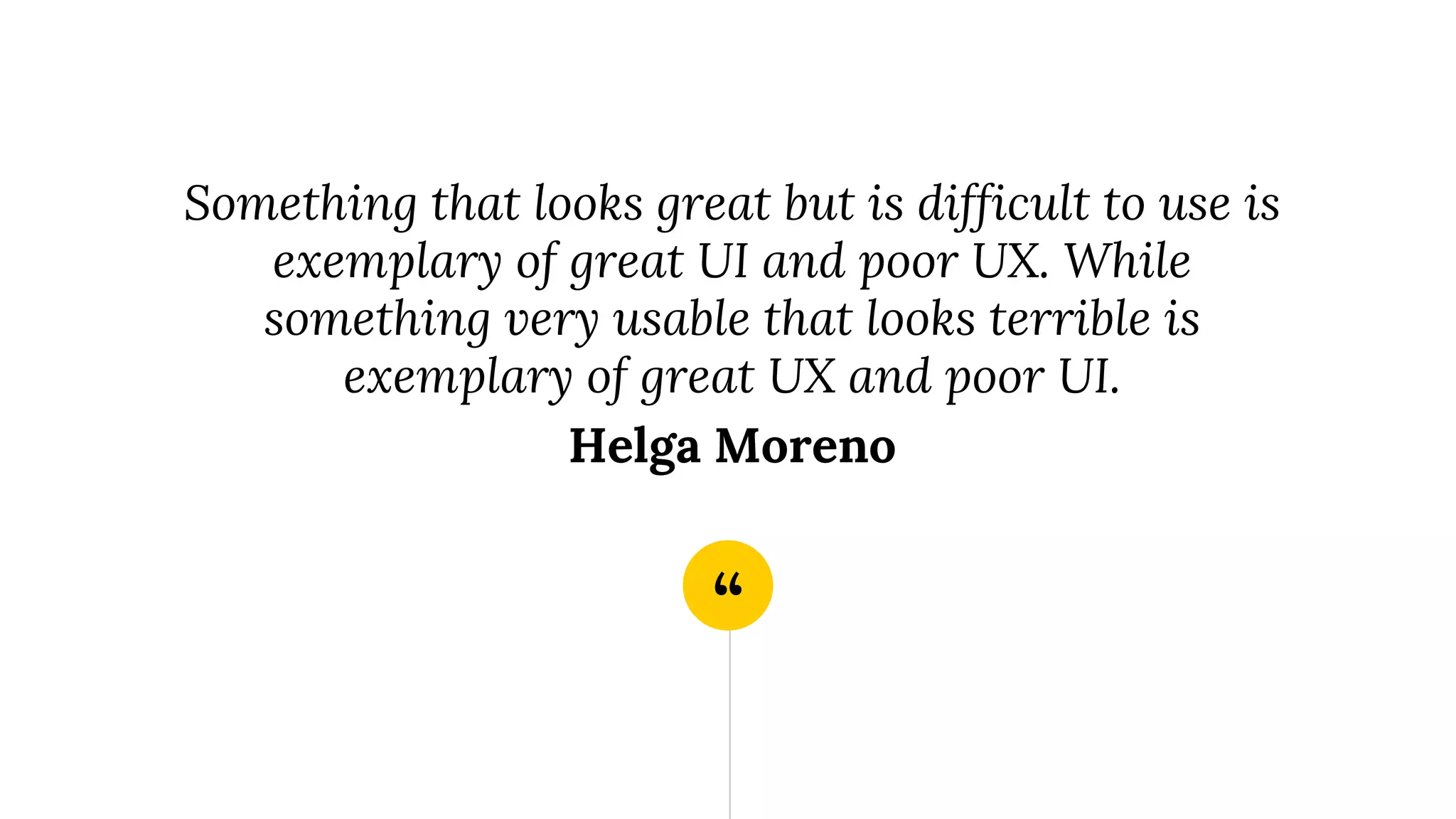“
Something that looks great but is difficult to use is
exemplary of great UI and poor UX. While
something very usable that looks terrible is
exemplary of great UX and poor UI.
Helga Moreno
 