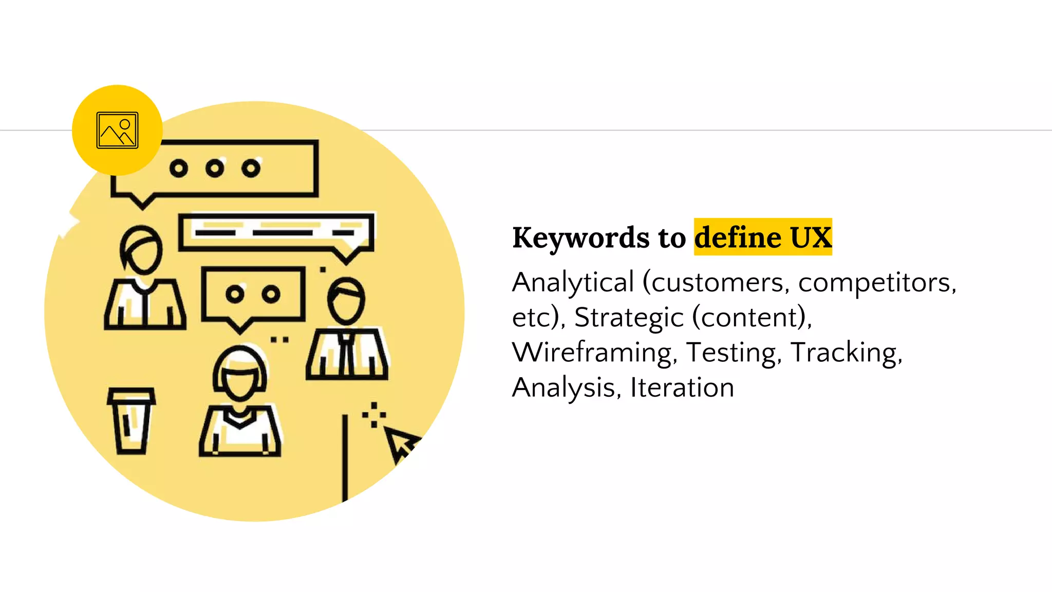Keywords to define UX
Analytical (customers, competitors,
etc), Strategic (content),
Wireframing, Testing, Tracking,
Analysis, Iteration
 