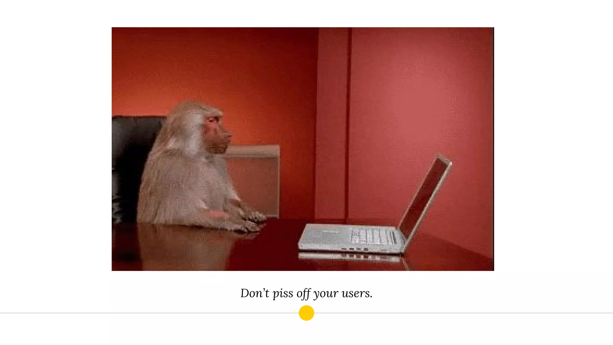 Don’t piss off your users.
 