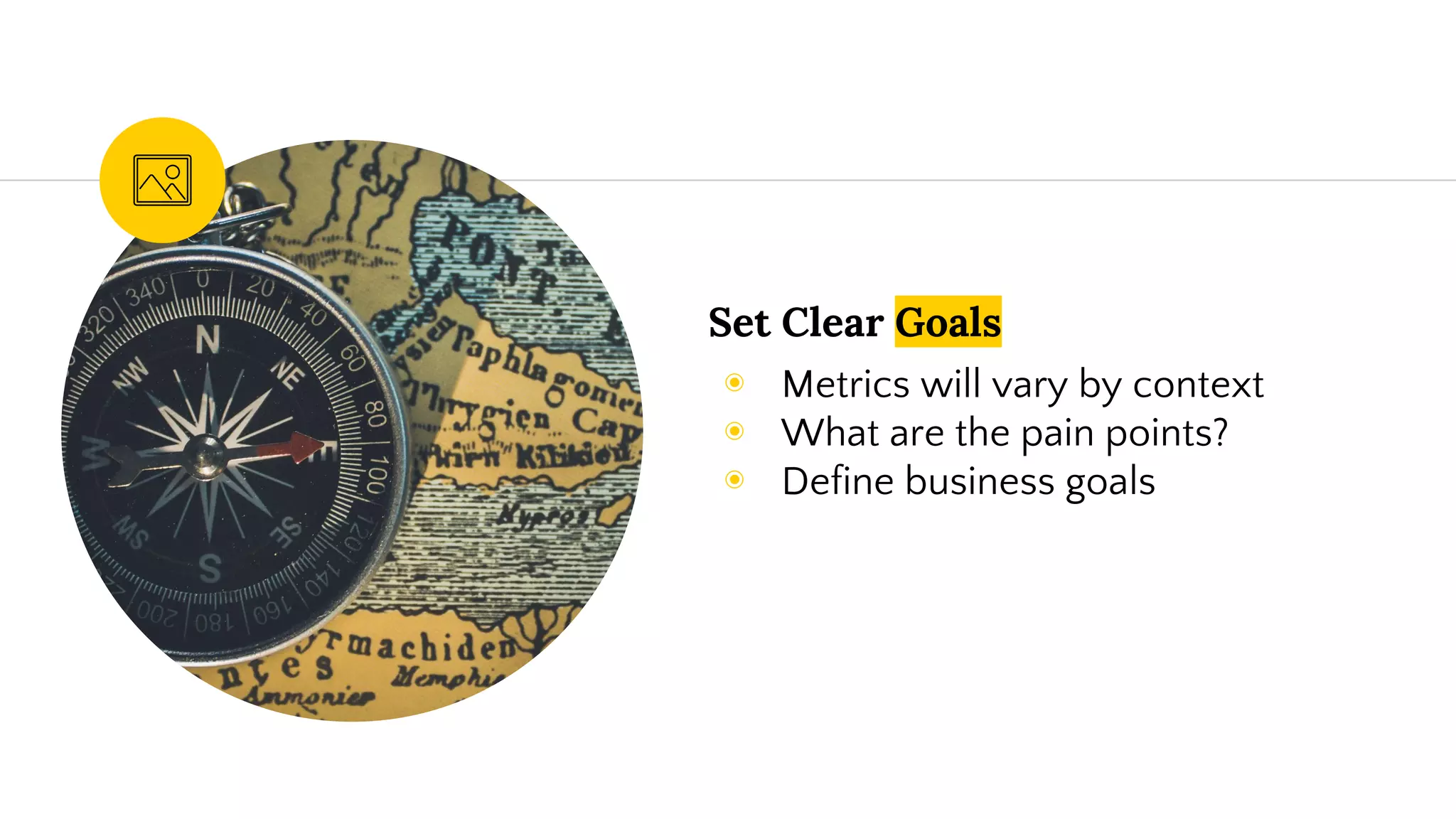 Set Clear Goals
◉ Metrics will vary by context
◉ What are the pain points?
◉ Define business goals
 
