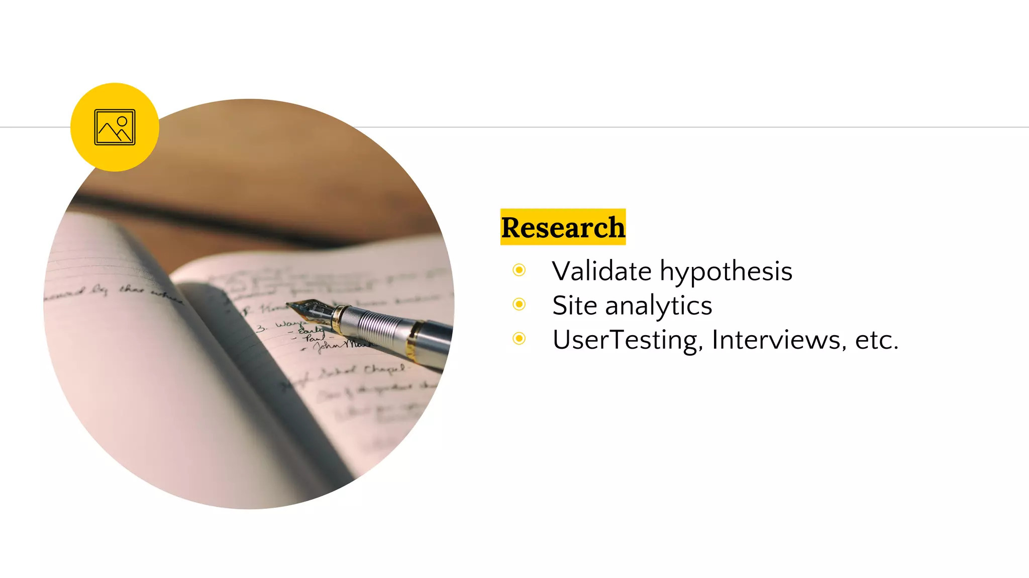 Research
◉ Validate hypothesis
◉ Site analytics
◉ UserTesting, Interviews, etc.
 
