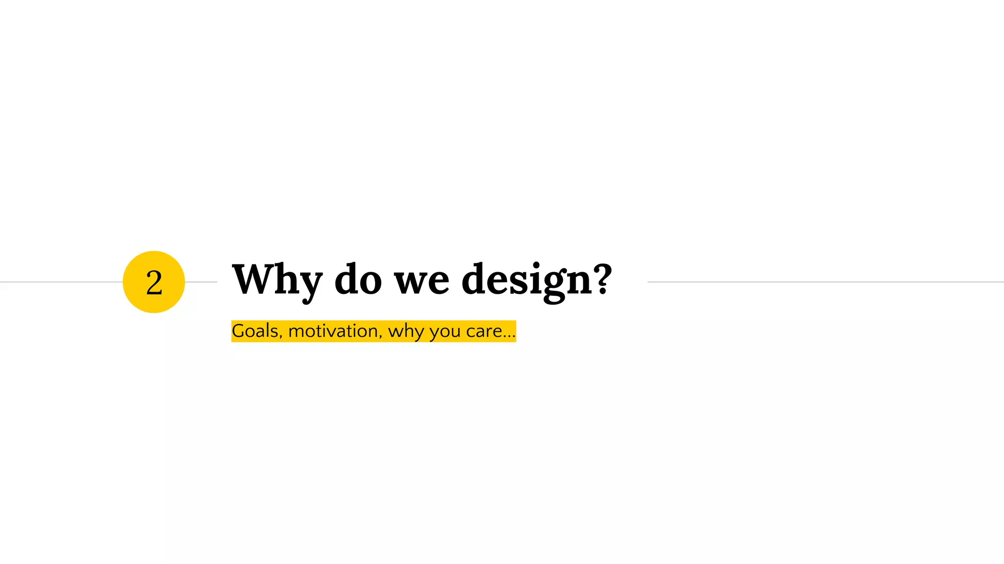 Why do we design?
Goals, motivation, why you care...
2
 