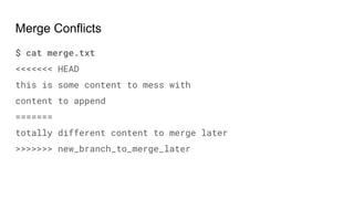 Merge Conflicts
$ cat merge.txt
<<<<<<< HEAD
this is some content to mess with
content to append
=======
totally different content to merge later
>>>>>>> new_branch_to_merge_later
 