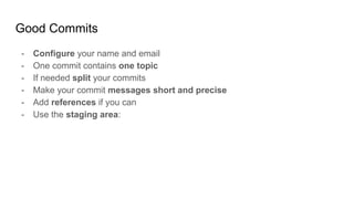 Good Commits
- Configure your name and email
- One commit contains one topic
- If needed split your commits
- Make your commit messages short and precise
- Add references if you can
- Use the staging area:
 