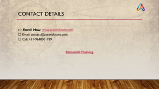 CONTACT DETAILS
👉 Enroll Now: www.accentfuture.com
📩 Email: contact@accentfuture.com
📞 Call: +91-9640001789
StreamlitTraining
 